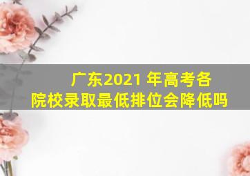 广东2021 年高考各院校录取最低排位会降低吗